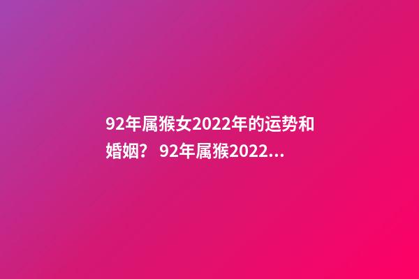 92年属猴女2022年的运势和婚姻？ 92年属猴2022年婚姻运势，肖猴2022年运势及运程-第1张-观点-玄机派